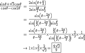 3$\begin{array}{rcl}
 \\ \frac{\sin\theta+\sqrt{3}\cos\theta}{\cos\theta-\cos 2\theta} &=& \frac{2\sin\left(\theta+\frac{\pi}{3}\right)}{2\sin\frac{3\theta}{2}\sin\frac{\theta}{2}}\\
 \\ &=& \frac{\sin\left(\theta-\frac{2\pi}{3}\right)}{\sin\left(\frac{3}{2}\left(\theta-\frac{2\pi}{3}\right)\right)\sin\frac{\theta}{2}}\\
 \\ &=& \frac{\sin\left(\theta-\frac{2\pi}{3}\right)}{\theta-\frac{2\pi}{3}}\times\frac{\frac{3}{2}\left(\theta-\frac{2\pi}{3}\right)}{\sin\left(\frac{3}{2}\left(\theta-\frac{2\pi}{3}\right)\right)}\times\frac{2}{3}\times\frac{1}{\sin\frac{\theta}{2}}\\
 \\ & \to & 1\times 1\times\frac{2}{3}\times\frac{2}{\sqrt{3}}=\fbox{\frac{4\sqrt{3}}{9}}
 \\ \end{array}